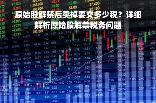 原始股解禁后卖掉要交多少税？详细解析原始股解禁税务问题