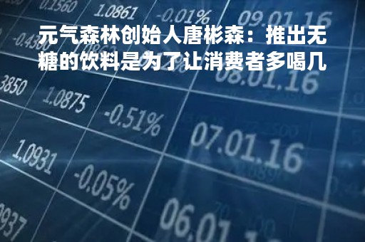 元气森林创始人唐彬森：推出无糖的饮料是为了让消费者多喝几瓶啤酒