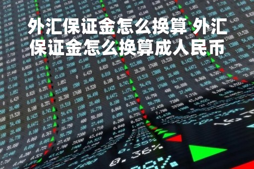 外汇保证金怎么换算 外汇保证金怎么换算成人民币