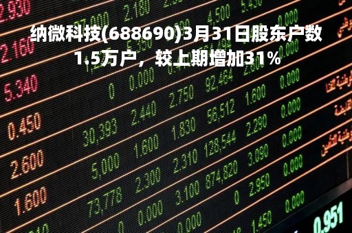 纳微科技(688690)3月31日股东户数1.5万户，较上期增加31%