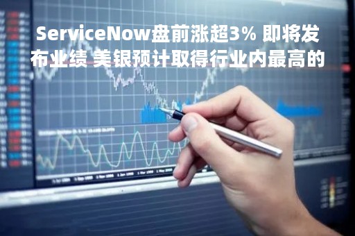 ServiceNow盘前涨超3% 即将发布业绩 美银预计取得行业内最高的增速 ServiceNow盘前涨超3% 即将发布业绩 美银预计取得行业内最高的增速