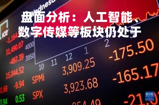 盘面分析：人工智能、数字传媒等板块仍处于强势持续上涨阶段