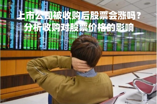 上市公司被收购后股票会涨吗？分析收购对股票价格的影响