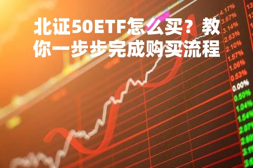 北证50ETF怎么买？教你一步步完成购买流程