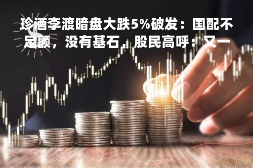 珍酒李渡暗盘大跌5%破发：国配不足额，没有基石，股民高呼：又一个北森