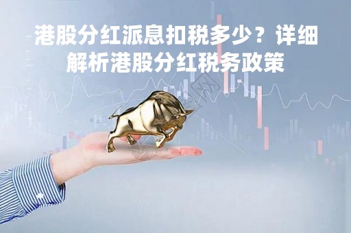 港股分红派息扣税多少？详细解析港股分红税务政策