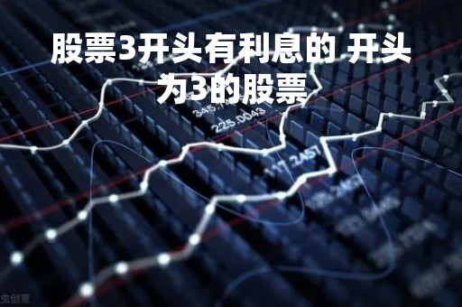 股票3开头有利息的 开头为3的股票 股票3开头有利息的 开头为3的股票