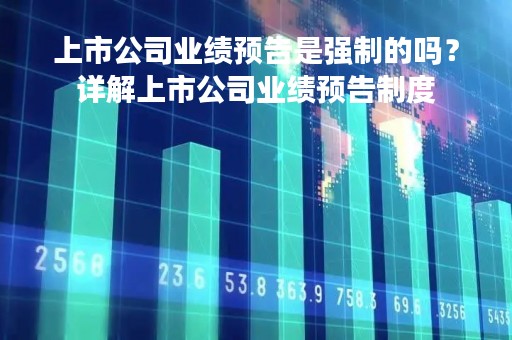 上市公司业绩预告是强制的吗？详解上市公司业绩预告制度