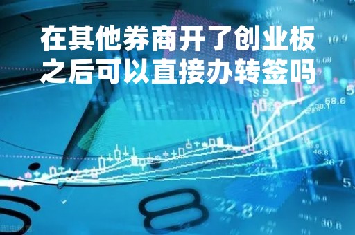 在其他券商开了创业板之后可以直接办转签吗