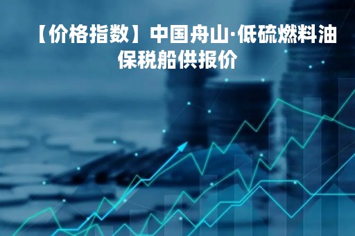 【价格指数】中国舟山·低硫燃料油保税船供报价