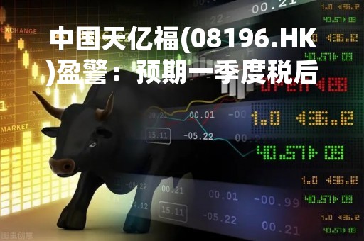 中国天亿福(08196.HK)盈警：预期一季度税后净亏不少于50万元