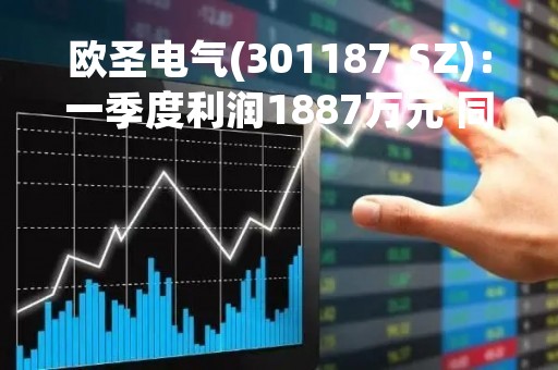 欧圣电气(301187.SZ)：一季度利润1887万元 同比下降49.53%