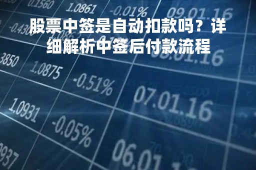 股票中签是自动扣款吗？详细解析中签后付款流程