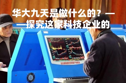 华大九天是做什么的？——探究这家科技企业的业务模式和发展趋势