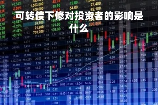 可转债下修对投资者的影响是什么