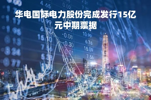 华电国际电力股份完成发行15亿元中期票据