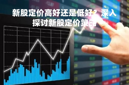 新股定价高好还是低好？深入探讨新股定价策略