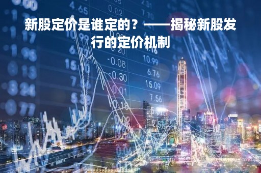 新股定价是谁定的？——揭秘新股发行的定价机制