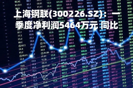 上海钢联(300226.SZ)：一季度净利润5464万元 同比增长41.01%