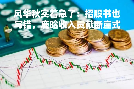 风华秋实着急了：招股书也写错，鹿晗收入贡献断崖式下滑，还能啃几年老本？
