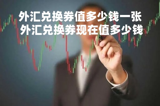外汇兑换券值多少钱一张 外汇兑换券现在值多少钱