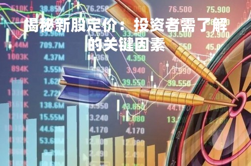 揭秘新股定价：投资者需了解的关键因素