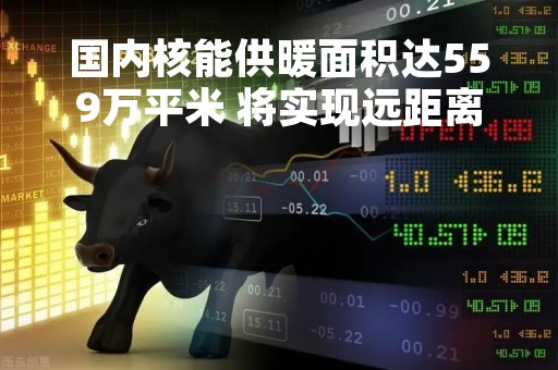 国内核能供暖面积达559万平米 将实现远距离跨区域供热