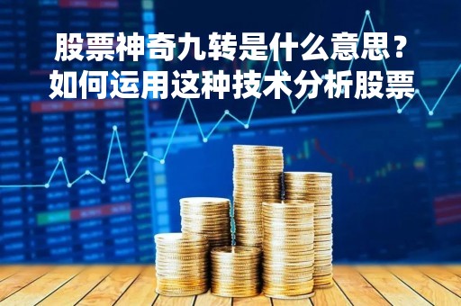 股票神奇九转是什么意思？如何运用这种技术分析股票走势？
