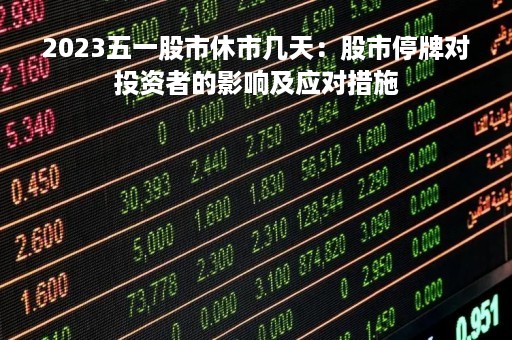 2023五一股市休市几天：股市停牌对投资者的影响及应对措施