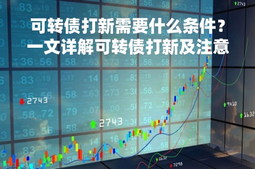 可转债打新需要什么条件？一文详解可转债打新及注意事项