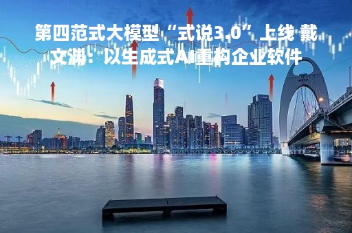 第四范式大模型“式说3.0”上线 戴文渊：以生成式AI重构企业软件