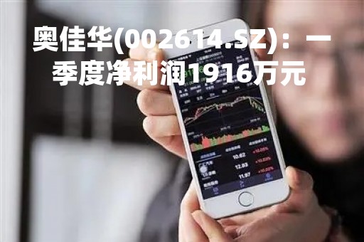 奥佳华(002614.SZ)：一季度净利润1916万元 同比下降30.81%