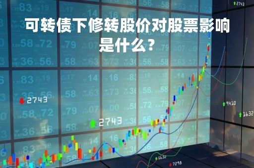 可转债下修转股价对股票影响是什么？