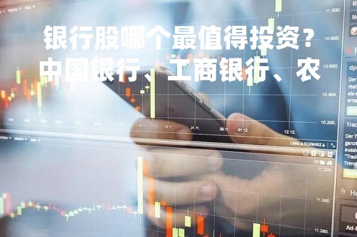 银行股哪个最值得投资？中国银行、工商银行、农业银行、建设银行比较