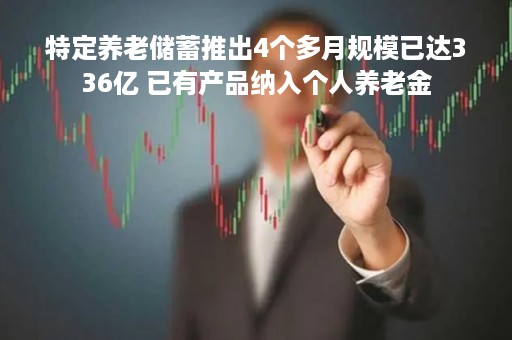 特定养老储蓄推出4个多月规模已达336亿 已有产品纳入个人养老金