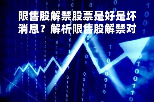限售股解禁股票是好是坏消息？解析限售股解禁对股市的影响