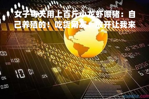 女子每天用上百斤小龙虾喂猪：自己养殖的！吃货网友：放开让我来