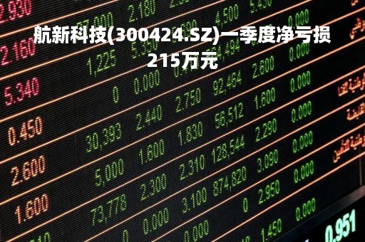 航新科技(300424.SZ)一季度净亏损215万元