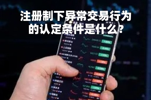 注册制下异常交易行为的认定条件是什么？
