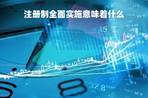 注册制全面实施意味着什么