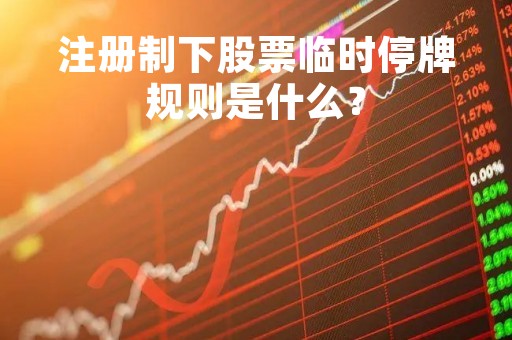 注册制下股票临时停牌规则是什么? 注册制下股票临时停牌规则是什么?