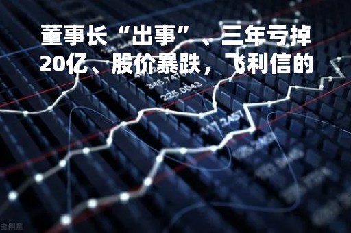 董事长“出事”、三年亏掉20亿、股价暴跌，飞利信的问题还不止于此