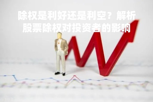 除权是利好还是利空？解析股票除权对投资者的影响