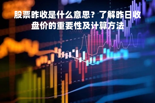 股票昨收是什么意思？了解昨日收盘价的重要性及计算方法