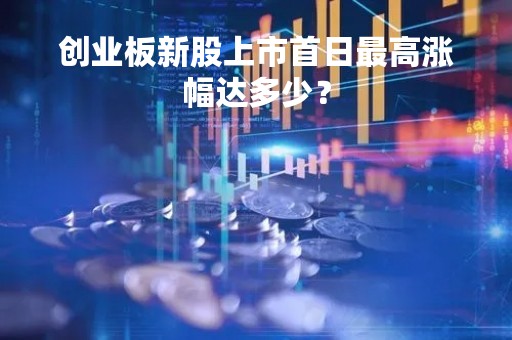 创业板新股上市首日最高涨幅达多少？