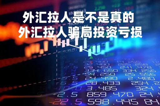 外汇拉人是不是真的 外汇拉人骗局投资亏损曝光!受害者惨痛经历亲述!