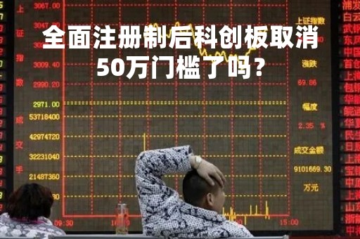 全面注册制后科创板取消50万门槛了吗？
