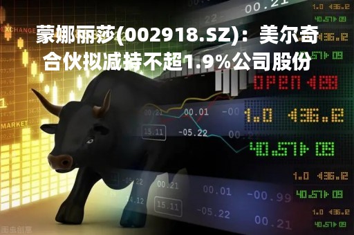 蒙娜丽莎(002918.SZ)：美尔奇合伙拟减持不超1.9%公司股份