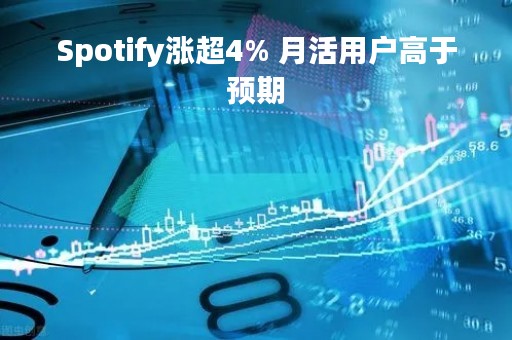 Spotify涨超4% 月活用户高于预期