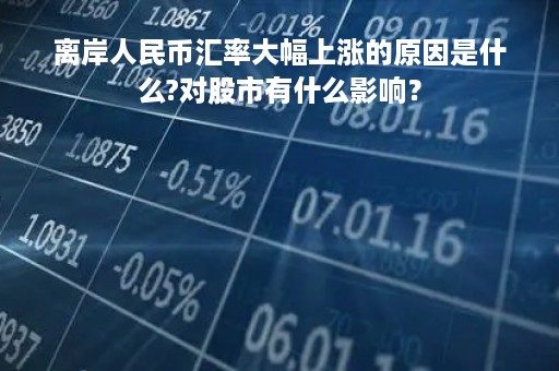 离岸人民币汇率大幅上涨的原因是什么?对股市有什么影响？